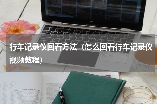 行车记录仪回看方法(怎么回看行车记录仪视频教程)
