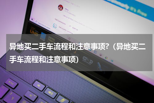 异地买二手车流程和注意事项?（异地买二手车流程和注意事项）
