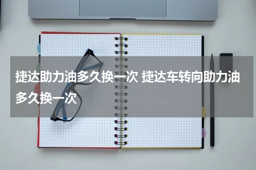 捷达助力油多久换一次 捷达车转向助力油多久换一次