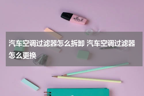 汽车空调过滤器怎么拆卸 汽车空调过滤器怎么更换