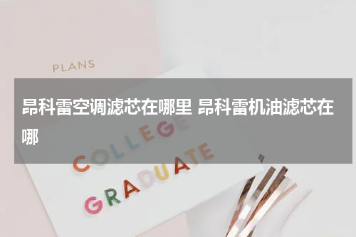 昂科雷空调滤芯在哪里 昂科雷机油滤芯在哪