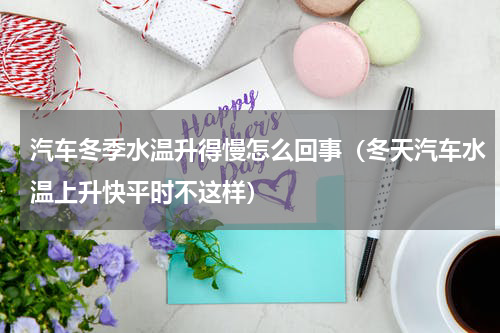 汽车冬季水温升得慢怎么回事（冬天汽车水温上升快平时不这样）