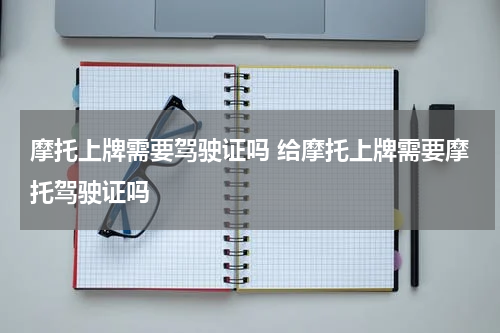 摩托上牌需要驾驶证吗 给摩托上牌需要摩托驾驶证吗