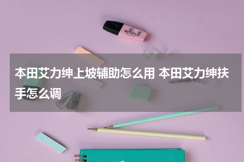 本田艾力绅上坡辅助怎么用 本田艾力绅扶手怎么调