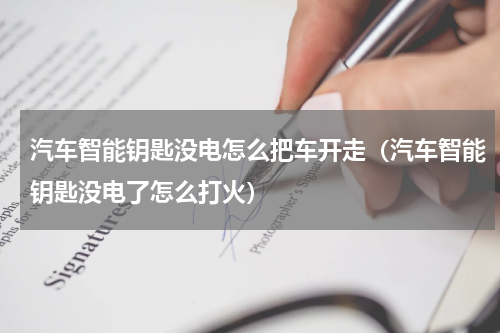 汽车智能钥匙没电怎么把车开走（汽车智能钥匙没电了怎么打火）