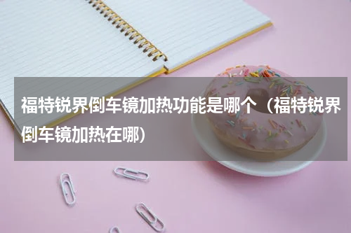 福特锐界倒车镜加热功能是哪个（福特锐界倒车镜加热在哪）