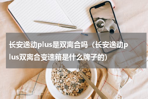 长安逸动plus是双离合吗（长安逸动plus双离合变速箱是什么牌子的）