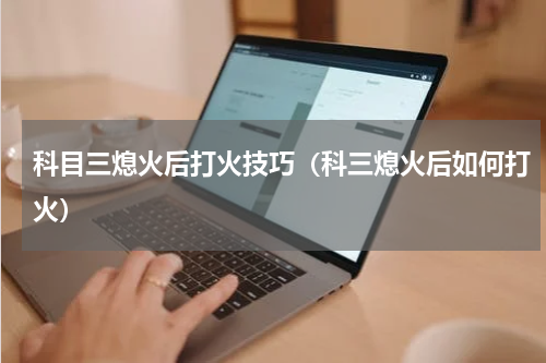 科目三熄火后打火技巧（科三熄火后如何打火）