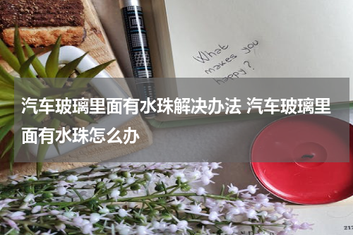 汽车玻璃里面有水珠解决办法 汽车玻璃里面有水珠怎么办