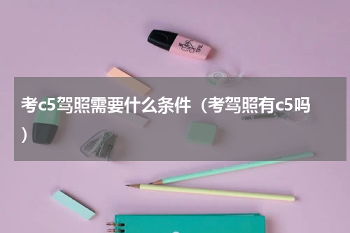 考c5驾照需要什么条件（考驾照有c5吗）