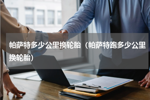 帕萨特多少公里换轮胎（帕萨特跑多少公里换轮胎）