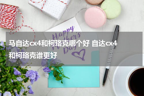 马自达cx4和柯珞克哪个好 自达cx4和柯珞克谁更好