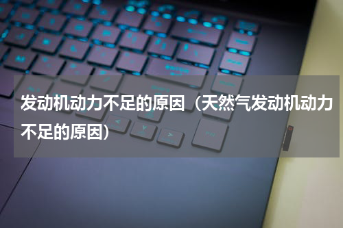 发动机动力不足的原因（天然气发动机动力不足的原因）