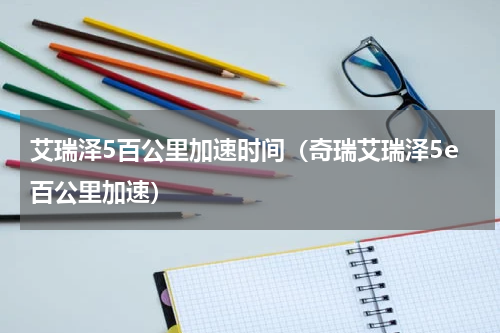 艾瑞泽5百公里加速时间（奇瑞艾瑞泽5e百公里加速）