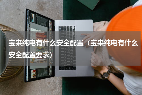 宝来纯电有什么安全配置（宝来纯电有什么安全配置要求）
