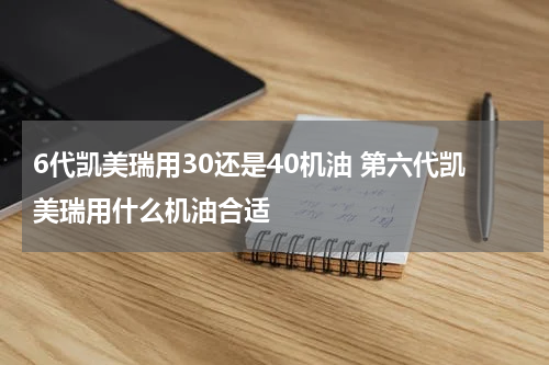 6代凯美瑞用30还是40机油 第六代凯美瑞用什么机油合适