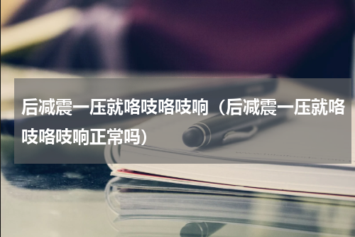 后减震一压就咯吱咯吱响（后减震一压就咯吱咯吱响正常吗）