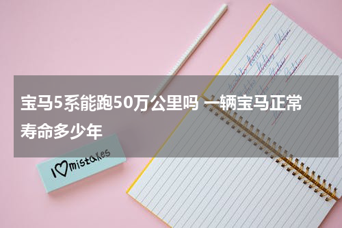 宝马5系能跑50万公里吗 一辆宝马正常寿命多少年