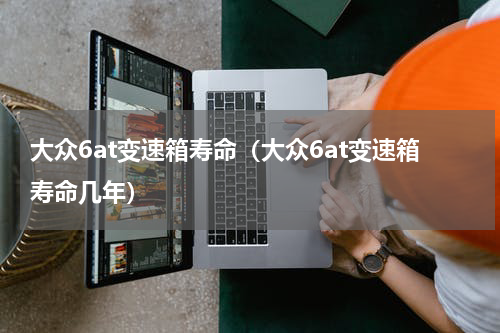 大众6at变速箱寿命（大众6at变速箱寿命几年）