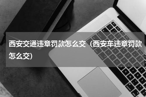 西安交通违章罚款怎么交（西安车违章罚款怎么交）