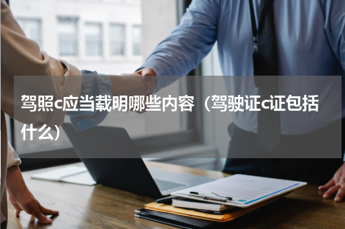 驾照c应当载明哪些内容（驾驶证c证包括什么）