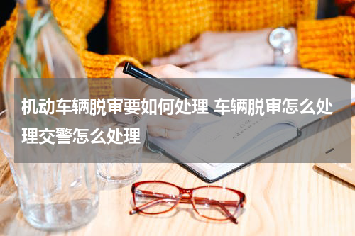 机动车辆脱审要如何处理 车辆脱审怎么处理交警怎么处理