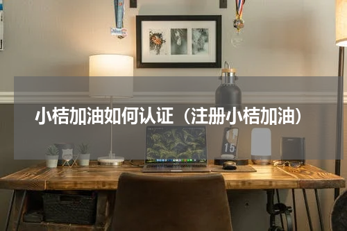 小桔加油如何认证（注册小桔加油）