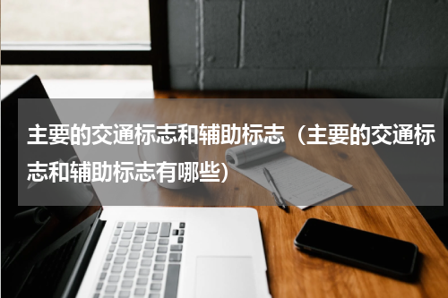 主要的交通标志和辅助标志（主要的交通标志和辅助标志有哪些）