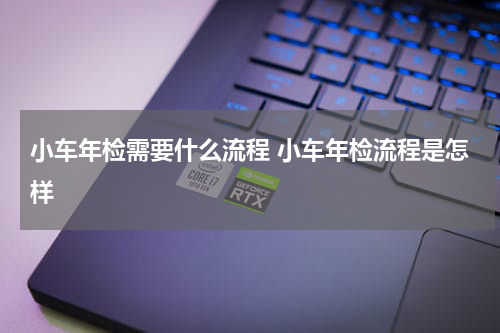 小车年检需要什么流程 小车年检流程是怎样