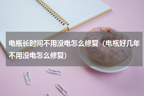 电瓶长时间不用没电怎么修复（电瓶好几年不用没电怎么修复）