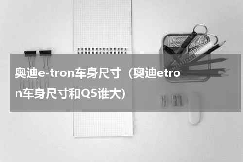 奥迪e-tron车身尺寸（奥迪etron车身尺寸和Q5谁大）
