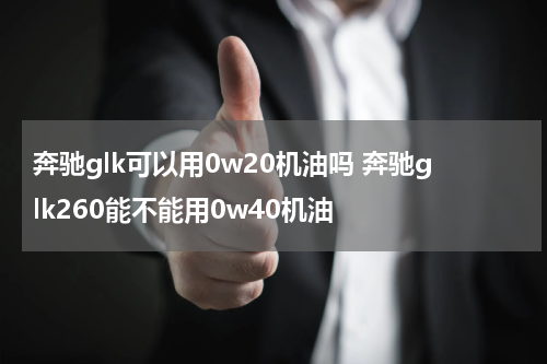 奔驰glk可以用0w20机油吗 奔驰glk260能不能用0w40机油