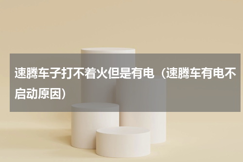 速腾车子打不着火但是有电（速腾车有电不启动原因）