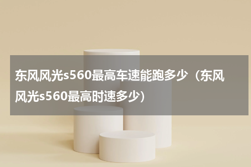 东风风光s560最高车速能跑多少（东风风光s560最高时速多少）