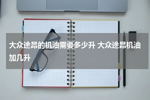 大众途昂的机油需要多少升 大众途昂机油加几升