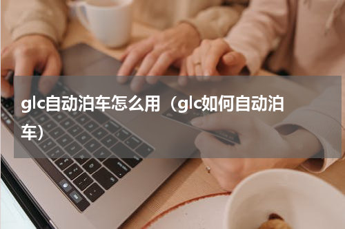 glc自动泊车怎么用（glc如何自动泊车）