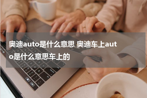 奥迪auto是什么意思 奥迪车上auto是什么意思车上的