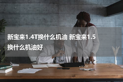 新宝来1.4T换什么机油 新宝来1.5换什么机油好