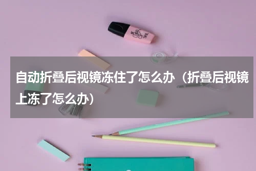 自动折叠后视镜冻住了怎么办（折叠后视镜上冻了怎么办）