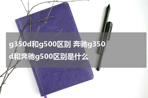 g350d和g500区别 奔驰g350d和奔驰g500区别是什么