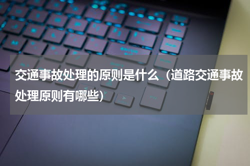交通事故处理的原则是什么（道路交通事故处理原则有哪些）