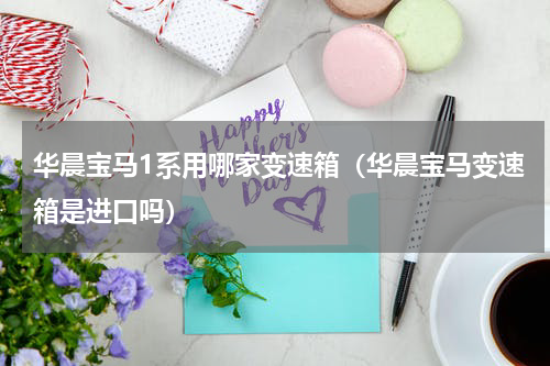 华晨宝马1系用哪家变速箱（华晨宝马变速箱是进口吗）