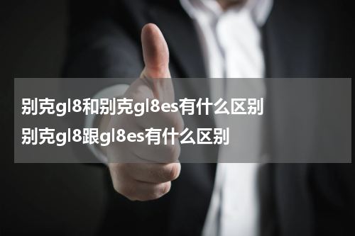 别克gl8和别克gl8es有什么区别 别克gl8跟gl8es有什么区别