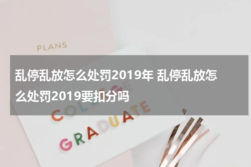 乱停乱放怎么处罚2019年 乱停乱放怎么处罚2019要扣分吗