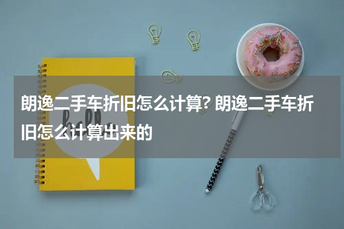 朗逸二手车折旧怎么计算? 朗逸二手车折旧怎么计算出来的