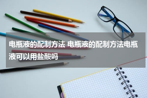 电瓶液的配制方法 电瓶液的配制方法电瓶液可以用盐酸吗