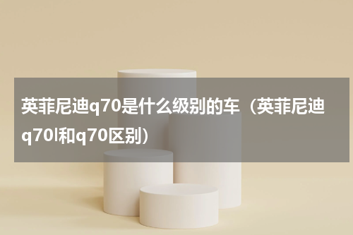 英菲尼迪q70是什么级别的车（英菲尼迪q70l和q70区别）