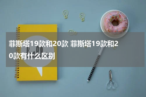 菲斯塔19款和20款 菲斯塔19款和20款有什么区别