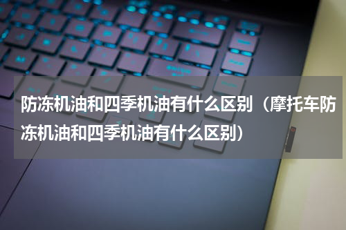 防冻机油和四季机油有什么区别（摩托车防冻机油和四季机油有什么区别）