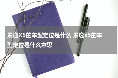 景逸X5的车型定位是什么 景逸x5的车型定位是什么意思